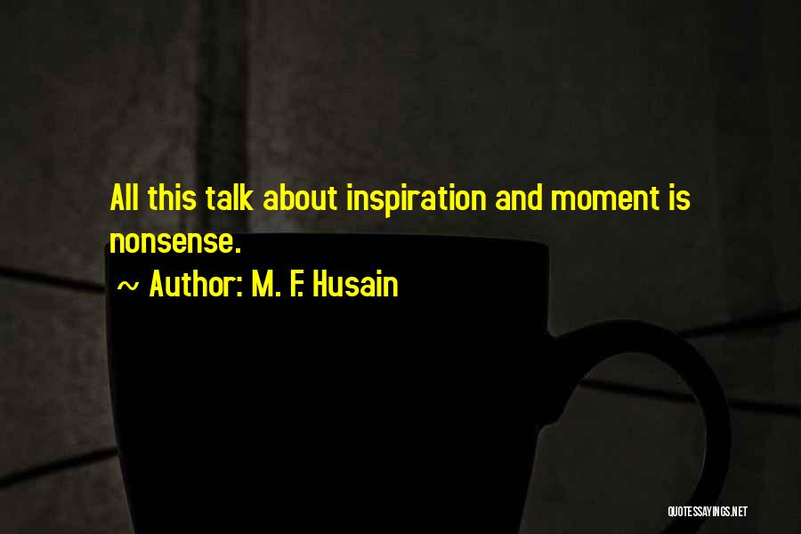 M. F. Husain Quotes: All This Talk About Inspiration And Moment Is Nonsense.