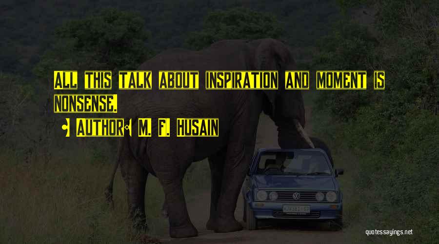 M. F. Husain Quotes: All This Talk About Inspiration And Moment Is Nonsense.