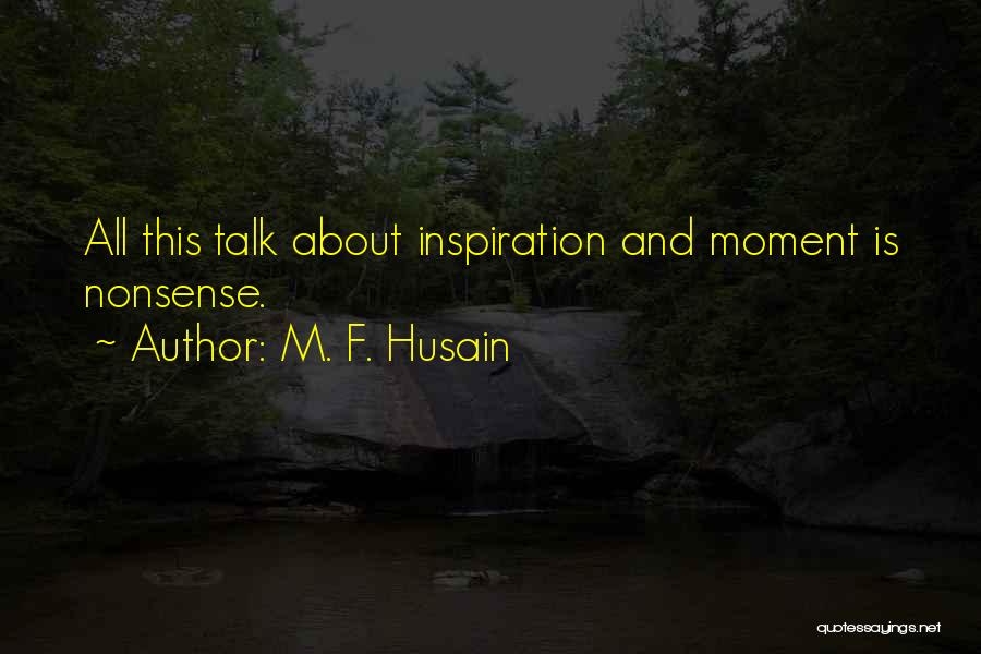 M. F. Husain Quotes: All This Talk About Inspiration And Moment Is Nonsense.