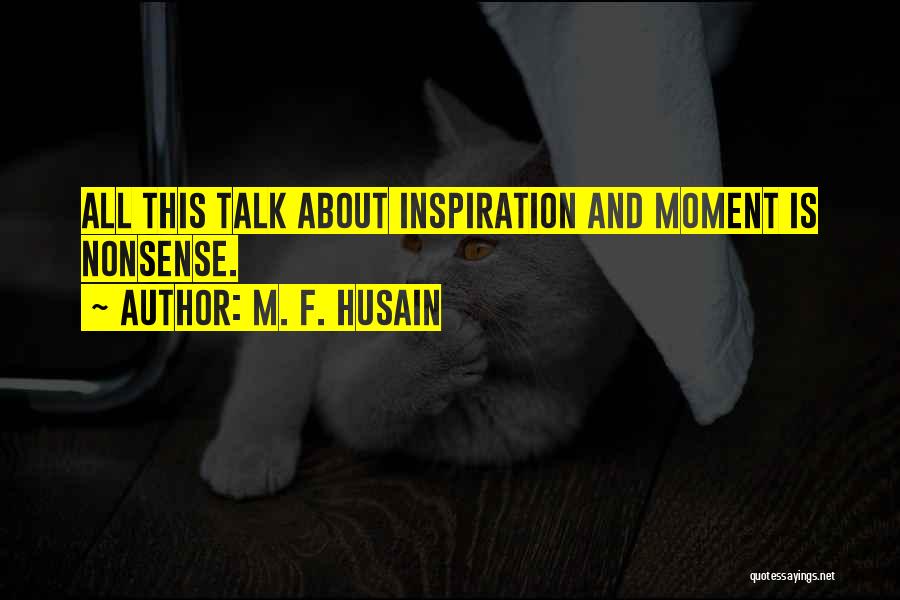 M. F. Husain Quotes: All This Talk About Inspiration And Moment Is Nonsense.
