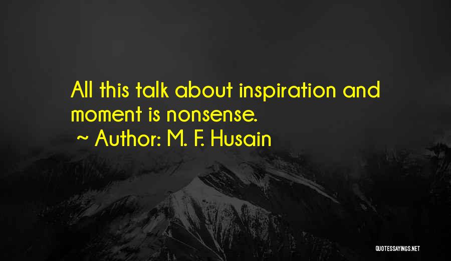 M. F. Husain Quotes: All This Talk About Inspiration And Moment Is Nonsense.