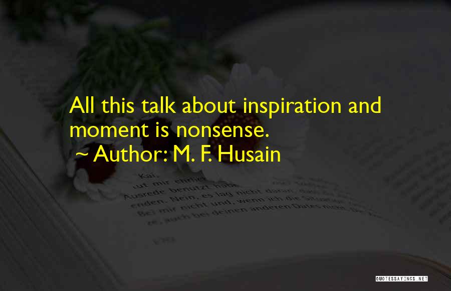 M. F. Husain Quotes: All This Talk About Inspiration And Moment Is Nonsense.