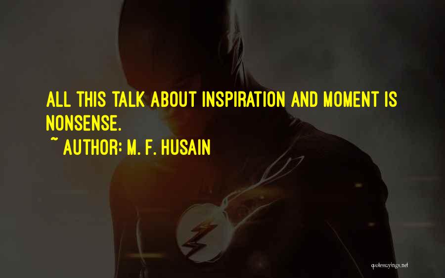 M. F. Husain Quotes: All This Talk About Inspiration And Moment Is Nonsense.