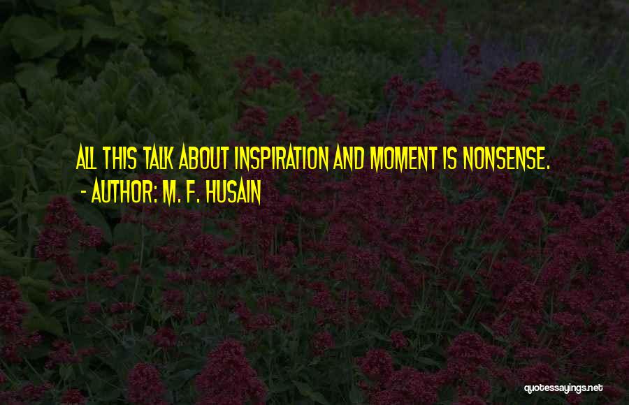 M. F. Husain Quotes: All This Talk About Inspiration And Moment Is Nonsense.