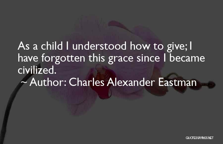Charles Alexander Eastman Quotes: As A Child I Understood How To Give; I Have Forgotten This Grace Since I Became Civilized.