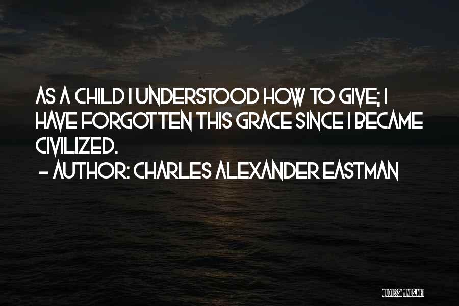 Charles Alexander Eastman Quotes: As A Child I Understood How To Give; I Have Forgotten This Grace Since I Became Civilized.