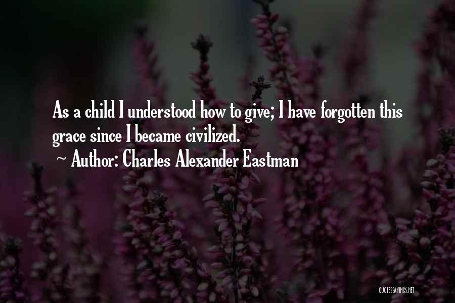 Charles Alexander Eastman Quotes: As A Child I Understood How To Give; I Have Forgotten This Grace Since I Became Civilized.