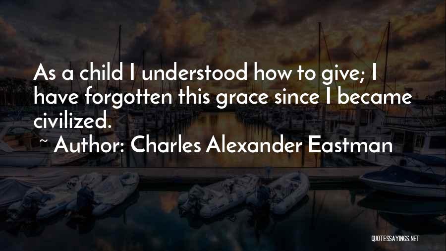 Charles Alexander Eastman Quotes: As A Child I Understood How To Give; I Have Forgotten This Grace Since I Became Civilized.