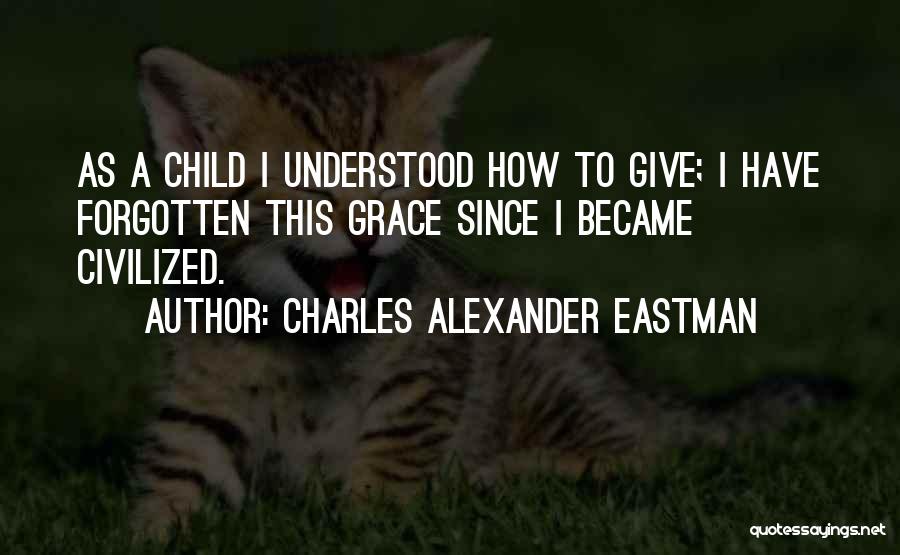 Charles Alexander Eastman Quotes: As A Child I Understood How To Give; I Have Forgotten This Grace Since I Became Civilized.