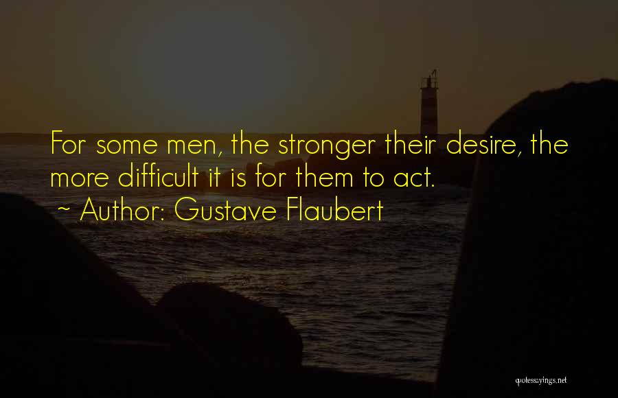 Gustave Flaubert Quotes: For Some Men, The Stronger Their Desire, The More Difficult It Is For Them To Act.