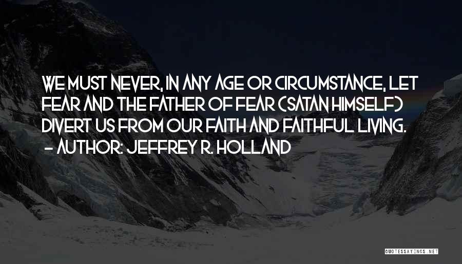 Jeffrey R. Holland Quotes: We Must Never, In Any Age Or Circumstance, Let Fear And The Father Of Fear (satan Himself) Divert Us From