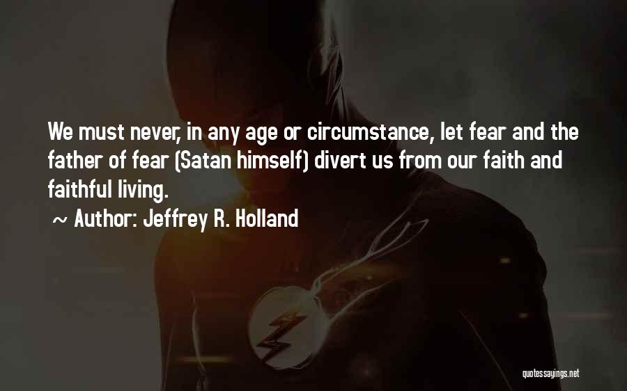 Jeffrey R. Holland Quotes: We Must Never, In Any Age Or Circumstance, Let Fear And The Father Of Fear (satan Himself) Divert Us From