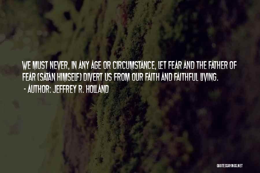 Jeffrey R. Holland Quotes: We Must Never, In Any Age Or Circumstance, Let Fear And The Father Of Fear (satan Himself) Divert Us From