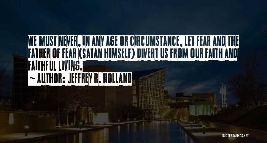 Jeffrey R. Holland Quotes: We Must Never, In Any Age Or Circumstance, Let Fear And The Father Of Fear (satan Himself) Divert Us From