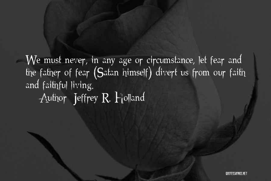 Jeffrey R. Holland Quotes: We Must Never, In Any Age Or Circumstance, Let Fear And The Father Of Fear (satan Himself) Divert Us From