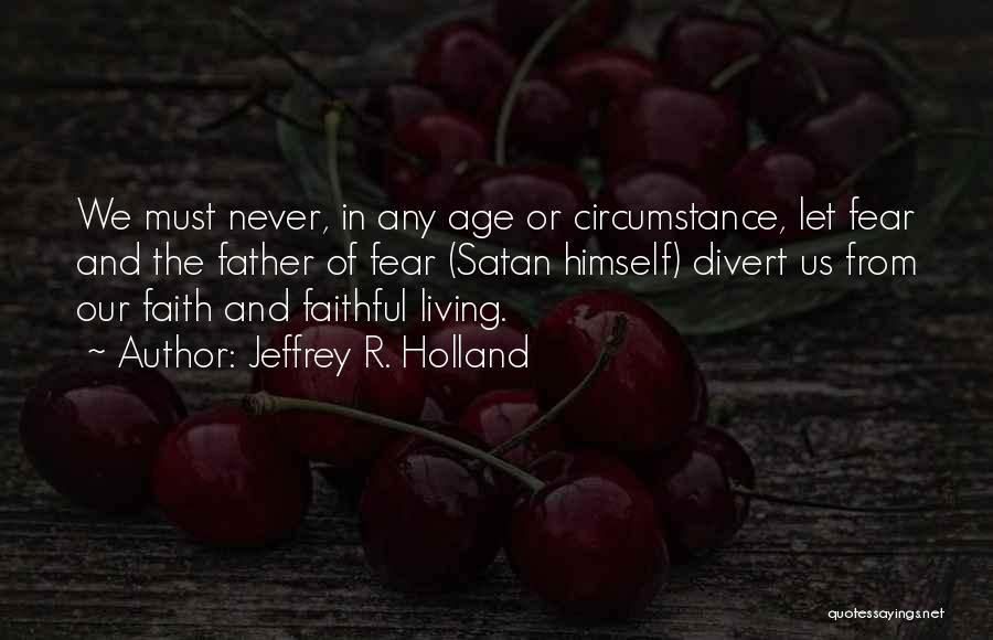 Jeffrey R. Holland Quotes: We Must Never, In Any Age Or Circumstance, Let Fear And The Father Of Fear (satan Himself) Divert Us From