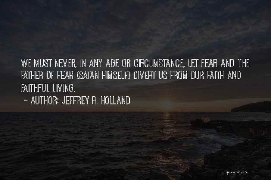 Jeffrey R. Holland Quotes: We Must Never, In Any Age Or Circumstance, Let Fear And The Father Of Fear (satan Himself) Divert Us From