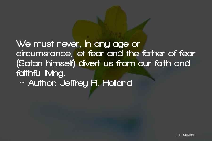 Jeffrey R. Holland Quotes: We Must Never, In Any Age Or Circumstance, Let Fear And The Father Of Fear (satan Himself) Divert Us From