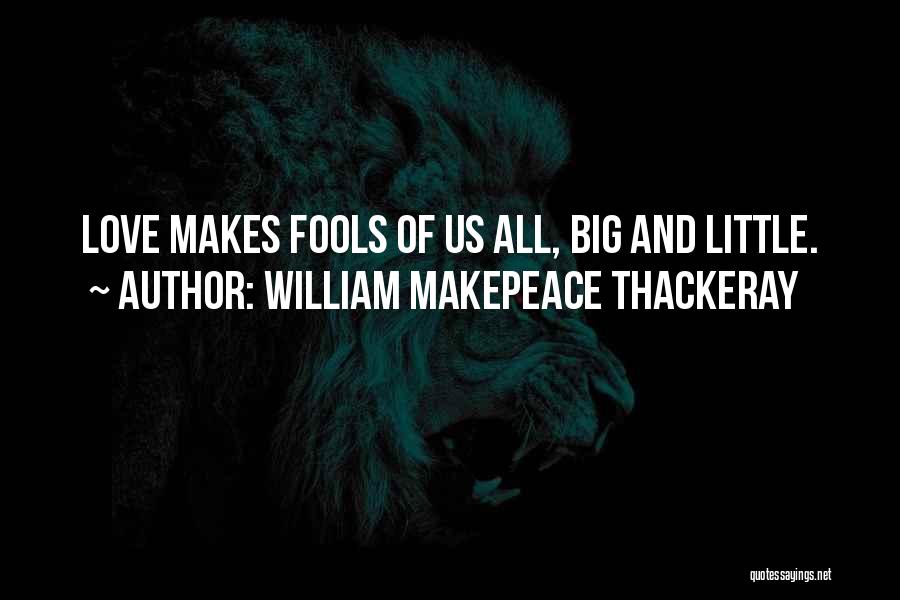 William Makepeace Thackeray Quotes: Love Makes Fools Of Us All, Big And Little.