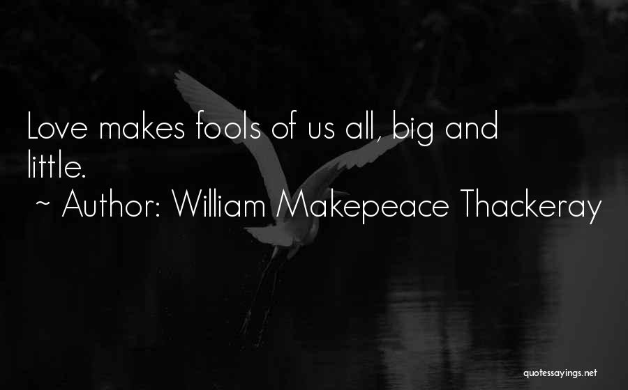 William Makepeace Thackeray Quotes: Love Makes Fools Of Us All, Big And Little.