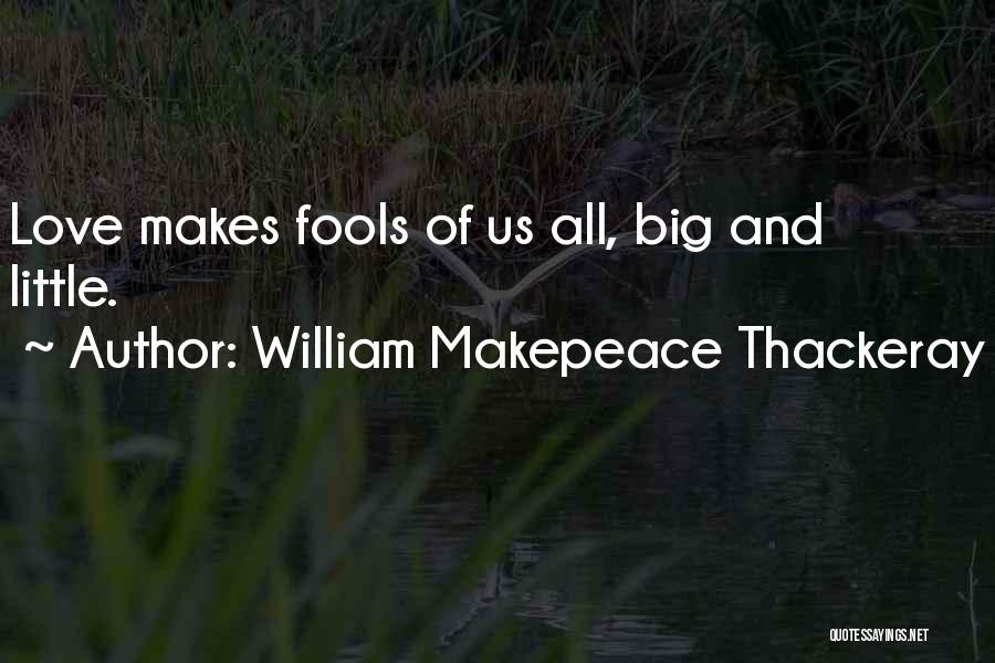 William Makepeace Thackeray Quotes: Love Makes Fools Of Us All, Big And Little.