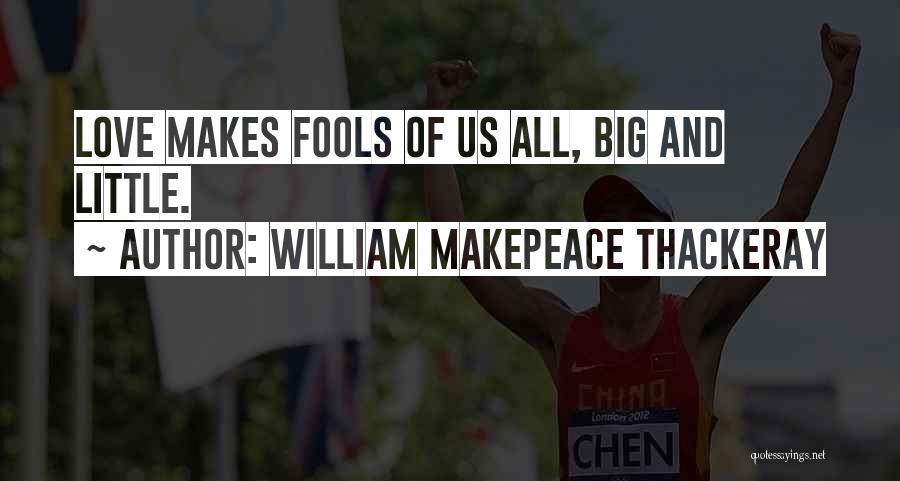 William Makepeace Thackeray Quotes: Love Makes Fools Of Us All, Big And Little.