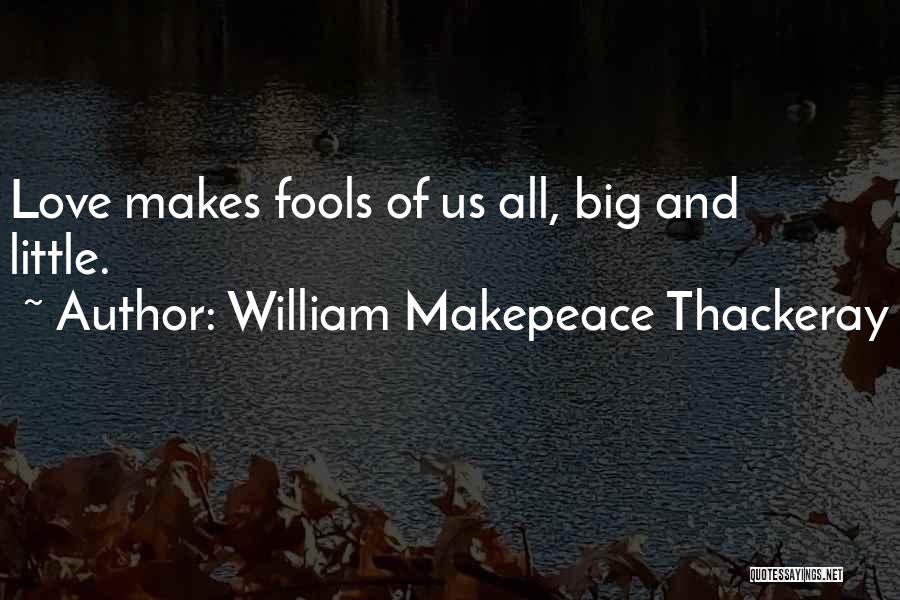 William Makepeace Thackeray Quotes: Love Makes Fools Of Us All, Big And Little.