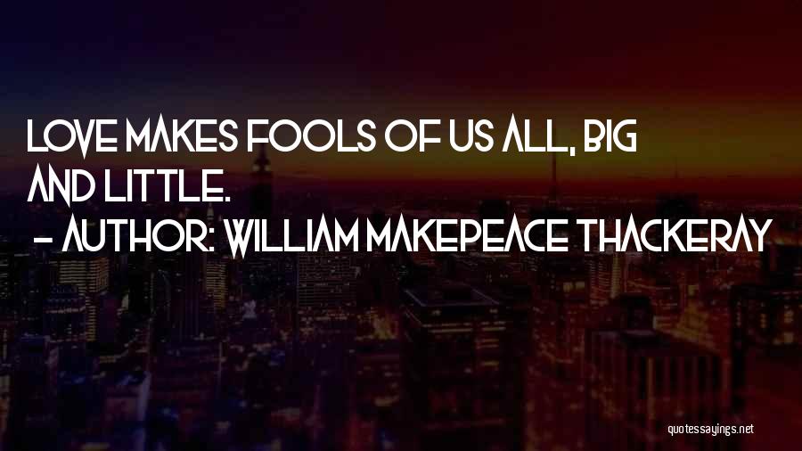 William Makepeace Thackeray Quotes: Love Makes Fools Of Us All, Big And Little.
