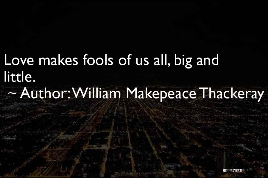 William Makepeace Thackeray Quotes: Love Makes Fools Of Us All, Big And Little.