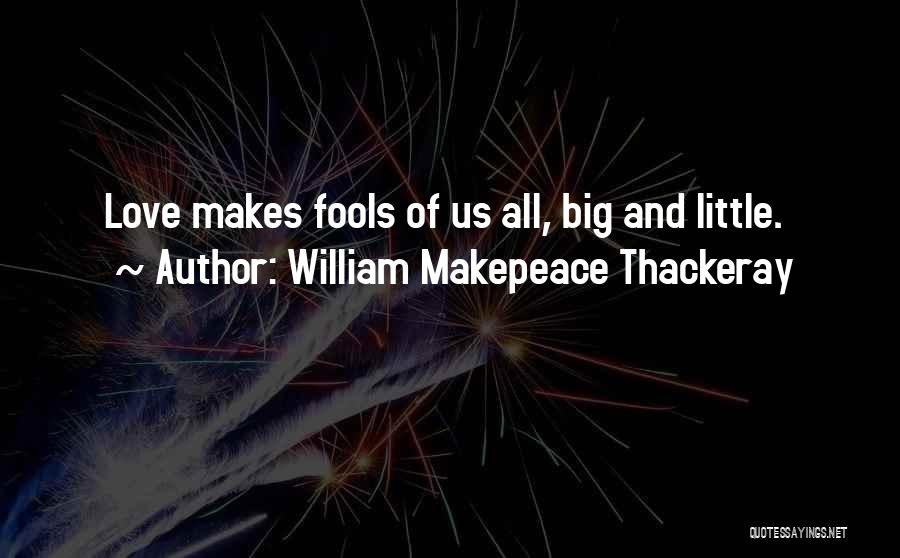 William Makepeace Thackeray Quotes: Love Makes Fools Of Us All, Big And Little.