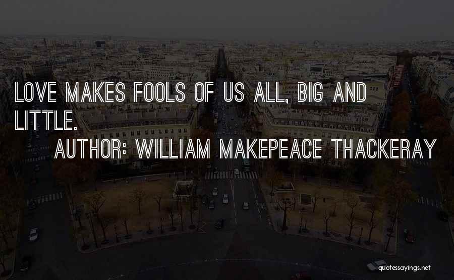 William Makepeace Thackeray Quotes: Love Makes Fools Of Us All, Big And Little.