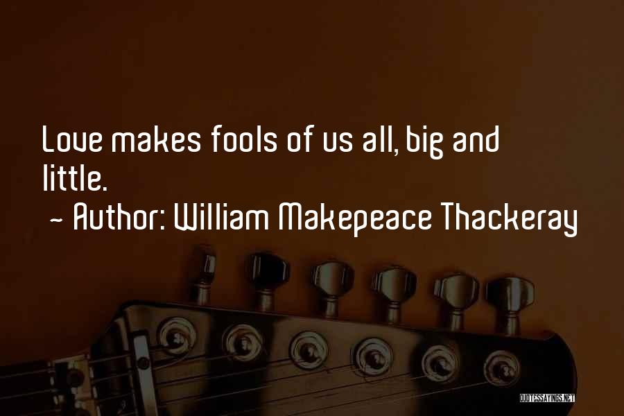 William Makepeace Thackeray Quotes: Love Makes Fools Of Us All, Big And Little.