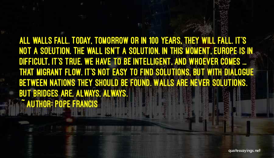 Pope Francis Quotes: All Walls Fall. Today, Tomorrow Or In 100 Years, They Will Fall. It's Not A Solution. The Wall Isn't A