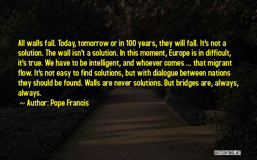 Pope Francis Quotes: All Walls Fall. Today, Tomorrow Or In 100 Years, They Will Fall. It's Not A Solution. The Wall Isn't A