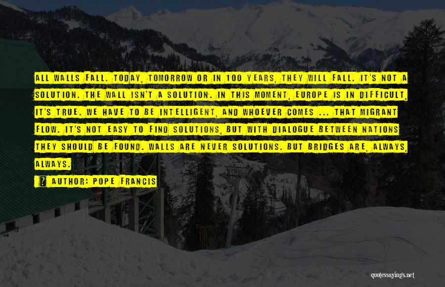 Pope Francis Quotes: All Walls Fall. Today, Tomorrow Or In 100 Years, They Will Fall. It's Not A Solution. The Wall Isn't A
