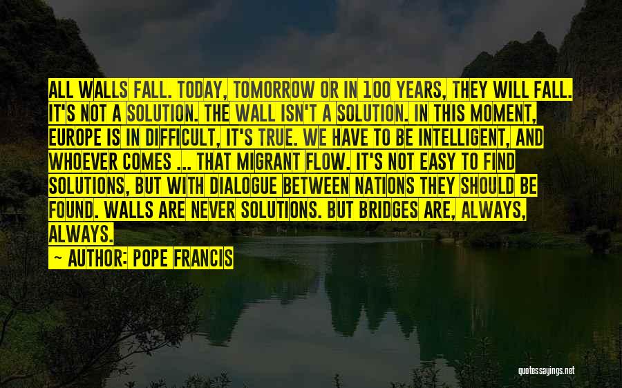 Pope Francis Quotes: All Walls Fall. Today, Tomorrow Or In 100 Years, They Will Fall. It's Not A Solution. The Wall Isn't A