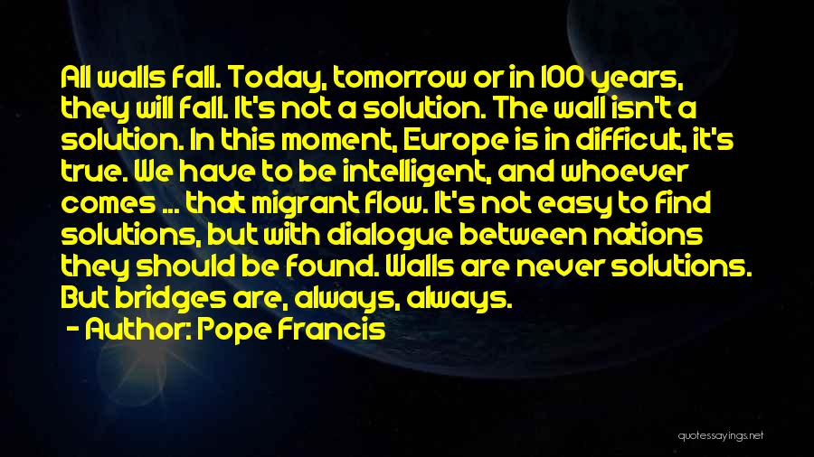 Pope Francis Quotes: All Walls Fall. Today, Tomorrow Or In 100 Years, They Will Fall. It's Not A Solution. The Wall Isn't A