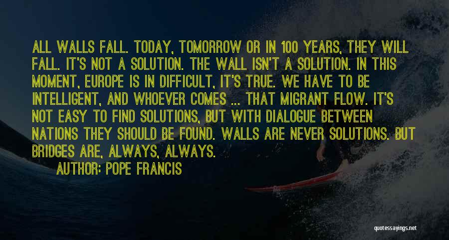 Pope Francis Quotes: All Walls Fall. Today, Tomorrow Or In 100 Years, They Will Fall. It's Not A Solution. The Wall Isn't A