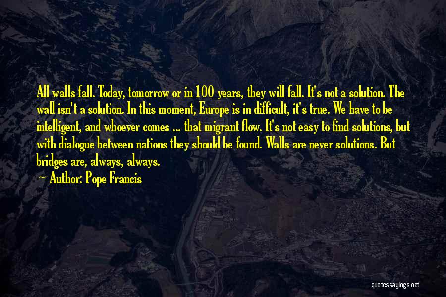 Pope Francis Quotes: All Walls Fall. Today, Tomorrow Or In 100 Years, They Will Fall. It's Not A Solution. The Wall Isn't A