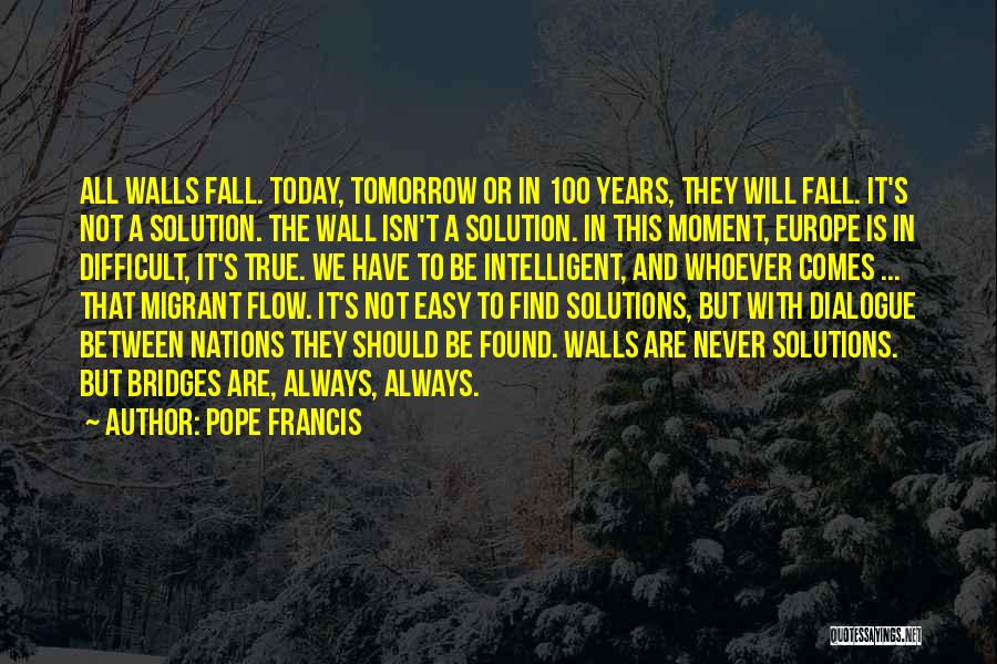 Pope Francis Quotes: All Walls Fall. Today, Tomorrow Or In 100 Years, They Will Fall. It's Not A Solution. The Wall Isn't A