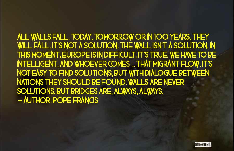 Pope Francis Quotes: All Walls Fall. Today, Tomorrow Or In 100 Years, They Will Fall. It's Not A Solution. The Wall Isn't A
