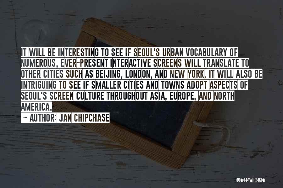 Jan Chipchase Quotes: It Will Be Interesting To See If Seoul's Urban Vocabulary Of Numerous, Ever-present Interactive Screens Will Translate To Other Cities