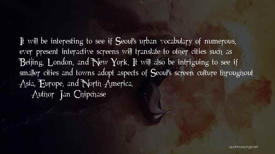 Jan Chipchase Quotes: It Will Be Interesting To See If Seoul's Urban Vocabulary Of Numerous, Ever-present Interactive Screens Will Translate To Other Cities