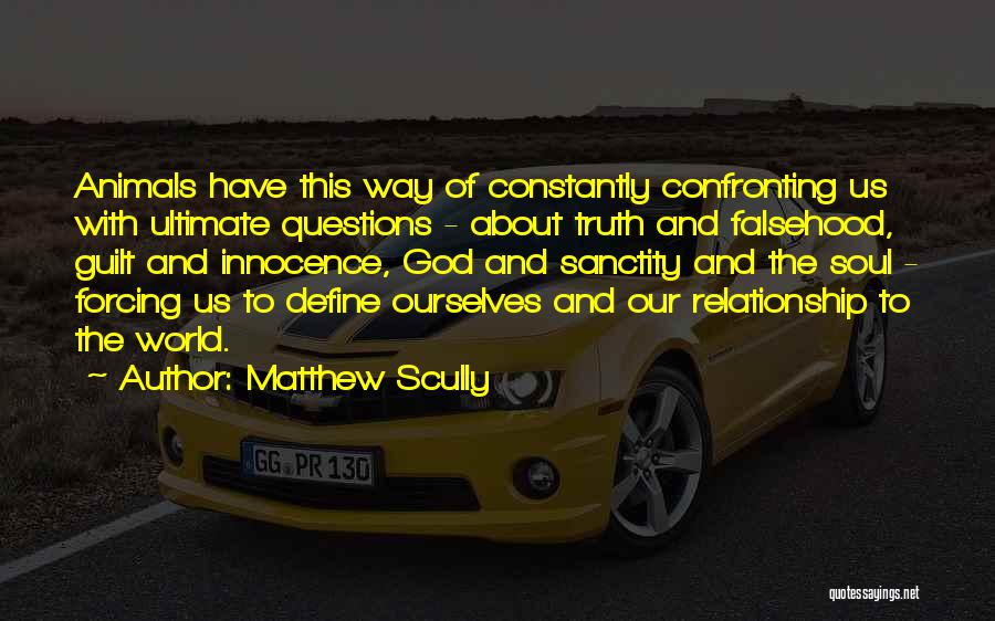 Matthew Scully Quotes: Animals Have This Way Of Constantly Confronting Us With Ultimate Questions - About Truth And Falsehood, Guilt And Innocence, God