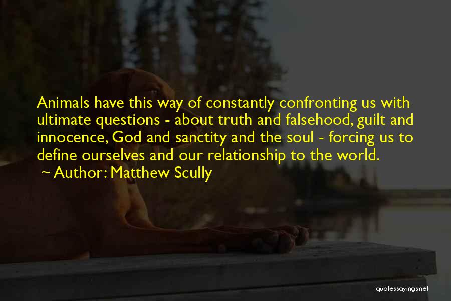 Matthew Scully Quotes: Animals Have This Way Of Constantly Confronting Us With Ultimate Questions - About Truth And Falsehood, Guilt And Innocence, God