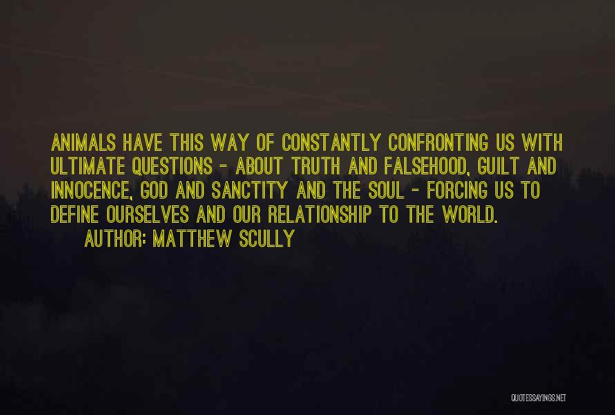 Matthew Scully Quotes: Animals Have This Way Of Constantly Confronting Us With Ultimate Questions - About Truth And Falsehood, Guilt And Innocence, God