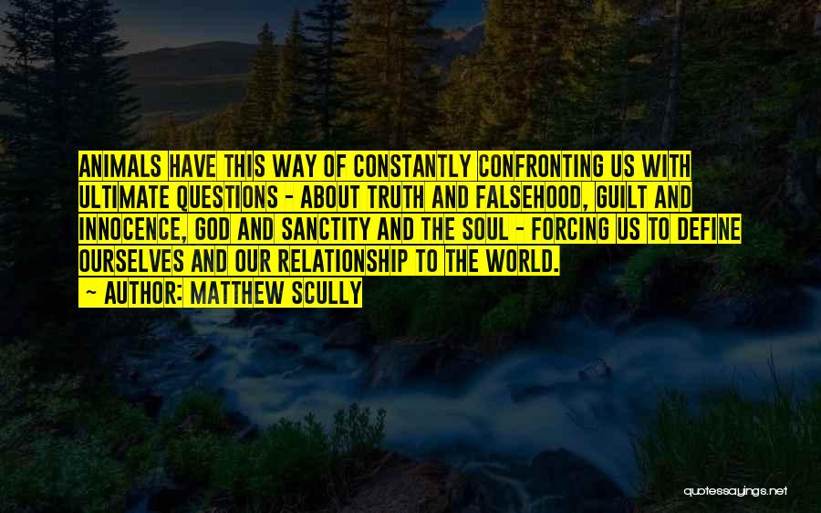 Matthew Scully Quotes: Animals Have This Way Of Constantly Confronting Us With Ultimate Questions - About Truth And Falsehood, Guilt And Innocence, God