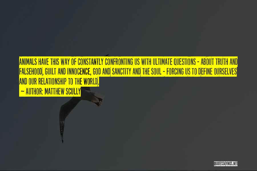 Matthew Scully Quotes: Animals Have This Way Of Constantly Confronting Us With Ultimate Questions - About Truth And Falsehood, Guilt And Innocence, God