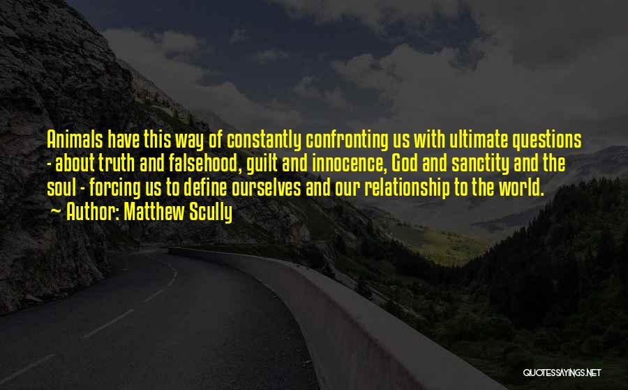 Matthew Scully Quotes: Animals Have This Way Of Constantly Confronting Us With Ultimate Questions - About Truth And Falsehood, Guilt And Innocence, God