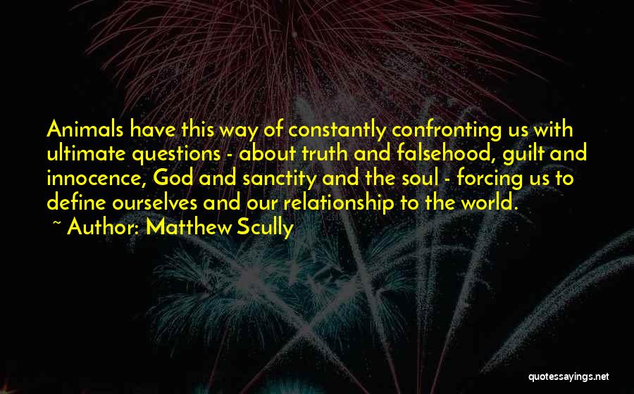 Matthew Scully Quotes: Animals Have This Way Of Constantly Confronting Us With Ultimate Questions - About Truth And Falsehood, Guilt And Innocence, God